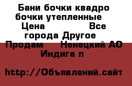 Бани бочки,квадро бочки,утепленные. › Цена ­ 145 000 - Все города Другое » Продам   . Ненецкий АО,Индига п.